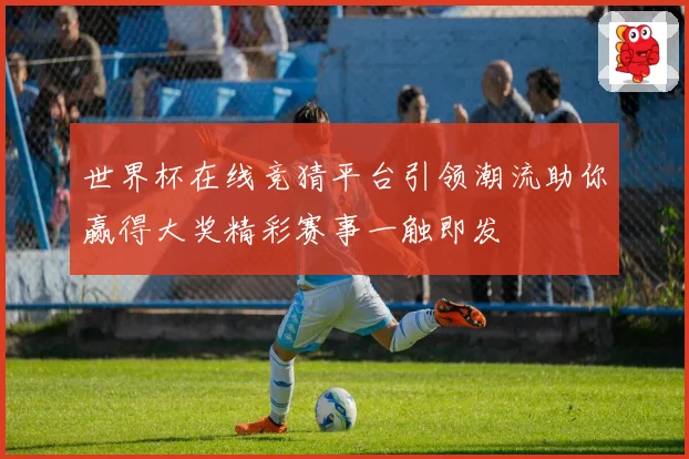 世界杯在线竞猜平台引领潮流助你赢得大奖精彩赛事一触即发
