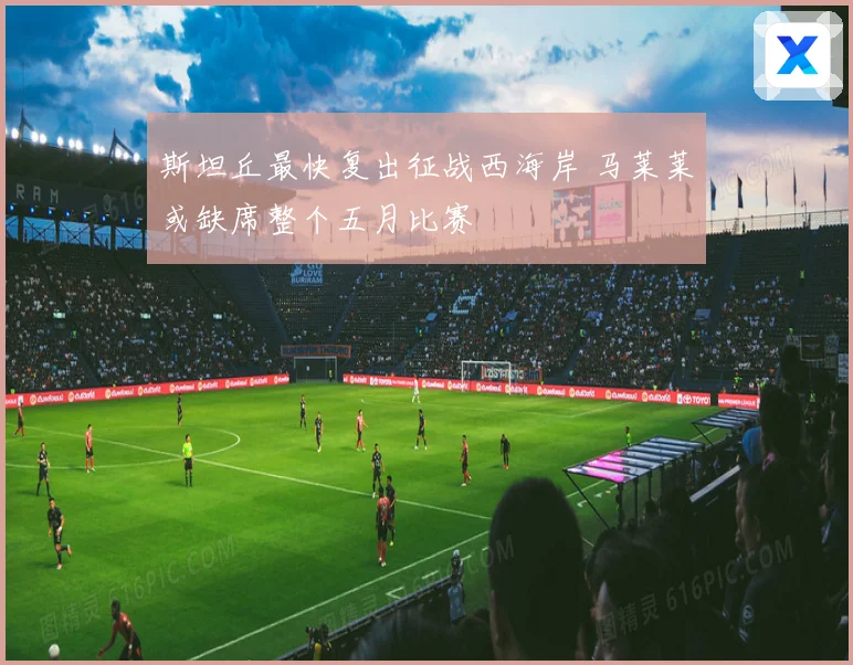 斯坦丘最快复出征战西海岸 马莱莱或缺席整个五月比赛