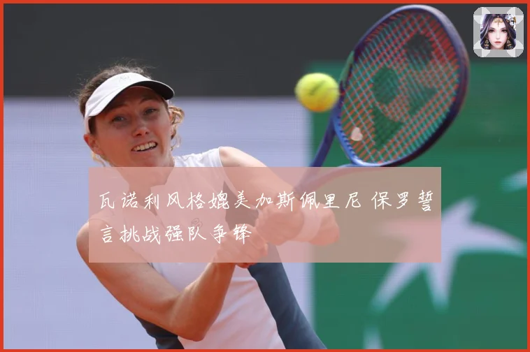 瓦诺利风格媲美加斯佩里尼 保罗誓言挑战强队争锋