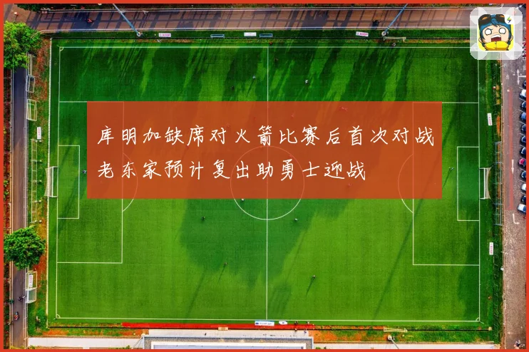 库明加缺席对火箭比赛后首次对战老东家预计复出助勇士迎战