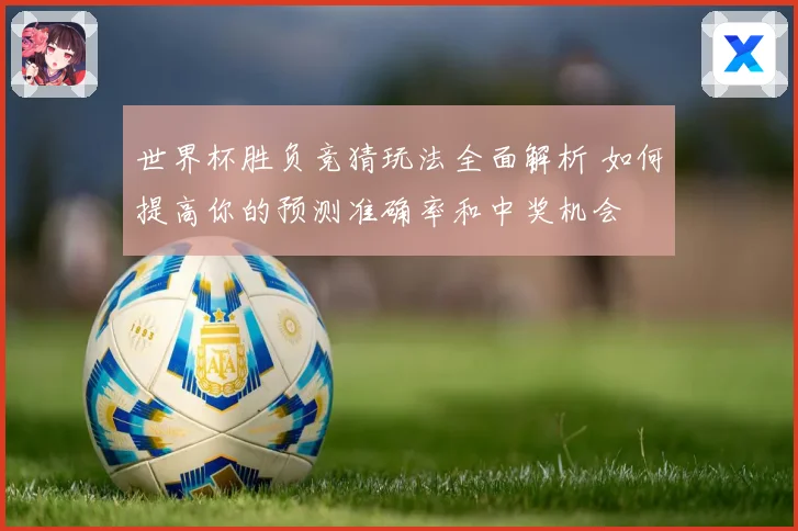 世界杯胜负竞猜玩法全面解析 如何提高你的预测准确率和中奖机会