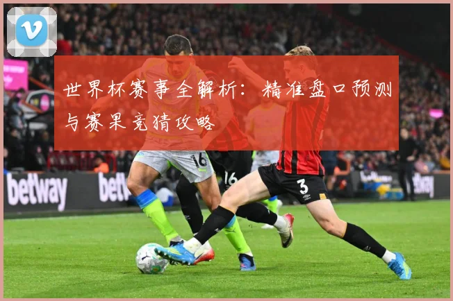 世界杯赛事全解析：精准盘口预测与赛果竞猜攻略