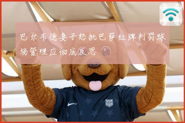 巴尔韦德妻子怒批巴萨红牌判罚球场管理应彻底反思