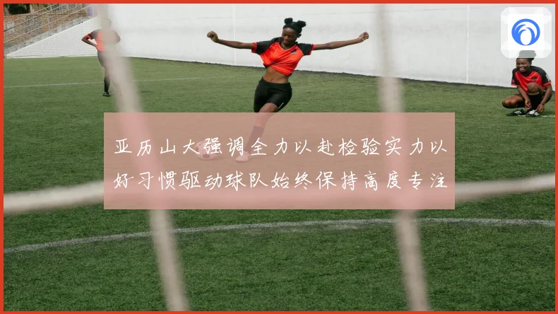 亚历山大强调全力以赴检验实力以好习惯驱动球队始终保持高度专注