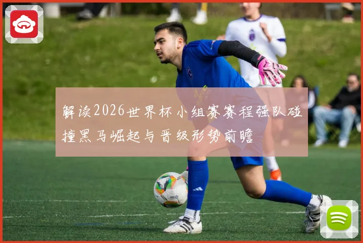 解读2026世界杯小组赛赛程强队碰撞黑马崛起与晋级形势前瞻