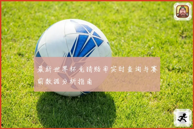 最新世界杯竞猜赔率实时查询与赛前数据分析指南