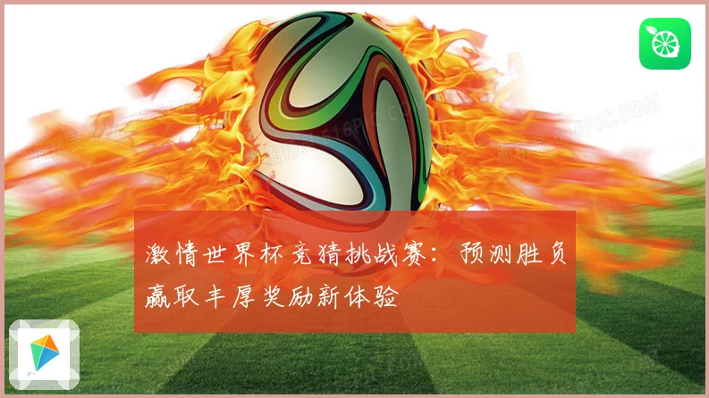 激情世界杯竞猜挑战赛：预测胜负赢取丰厚奖励新体验