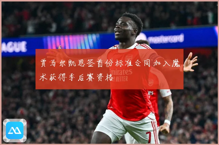 贾马尔凯恩签首份标准合同加入魔术获得季后赛资格