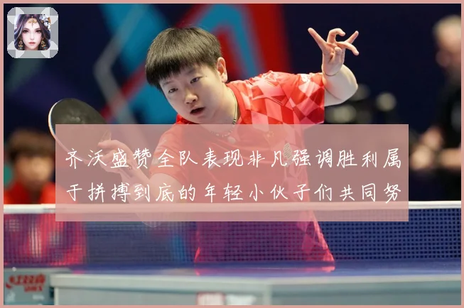 齐沃盛赞全队表现非凡强调胜利属于拼搏到底的年轻小伙子们共同努力成果