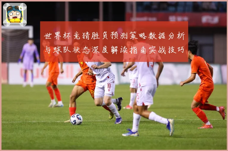 世界杯竞猜胜负预测策略数据分析与球队状态深度解读指南实战技巧