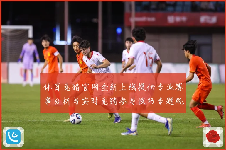 体育竞猜官网全新上线提供专业赛事分析与实时竞猜参与技巧专题观察