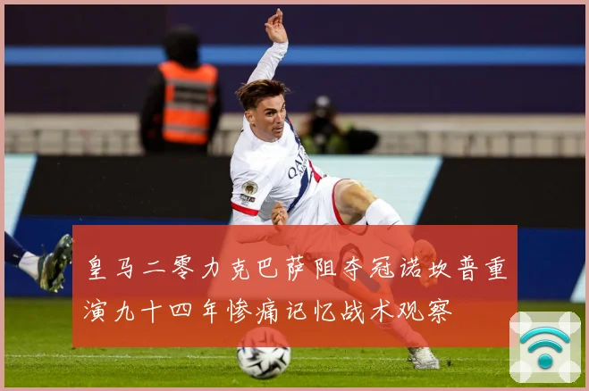 皇马二零力克巴萨阻夺冠诺坎普重演九十四年惨痛记忆战术观察