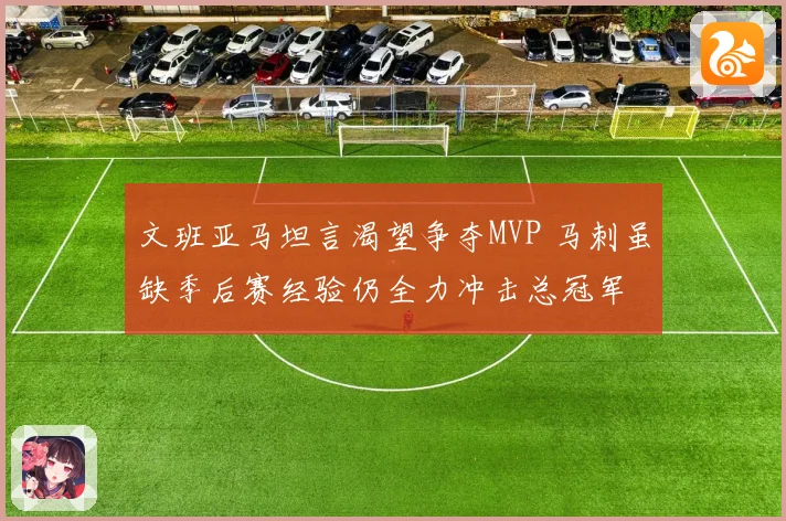 文班亚马坦言渴望争夺MVP 马刺虽缺季后赛经验仍全力冲击总冠军