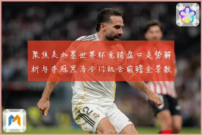 聚焦美加墨世界杯竞猜盘口走势解析与夺冠黑马冷门机会前瞻全景数据研判