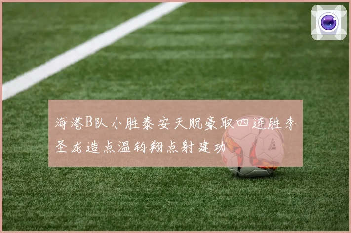 海港B队小胜泰安天贶豪取四连胜李圣龙造点温钧翔点射建功