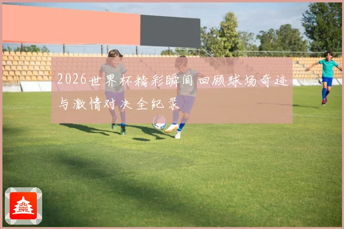 2026世界杯精彩瞬间回顾球场奇迹与激情对决全纪录