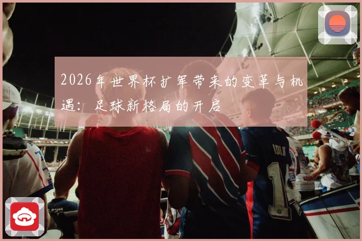 2026年世界杯扩军带来的变革与机遇：足球新格局的开启