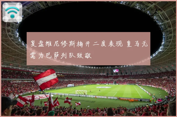 复盘维尼修斯梅开二度表现 皇马无需为巴萨列队致敬