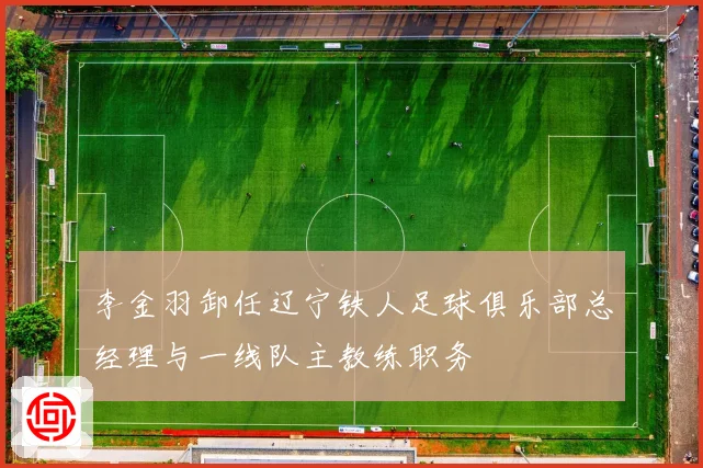 李金羽卸任辽宁铁人足球俱乐部总经理与一线队主教练职务