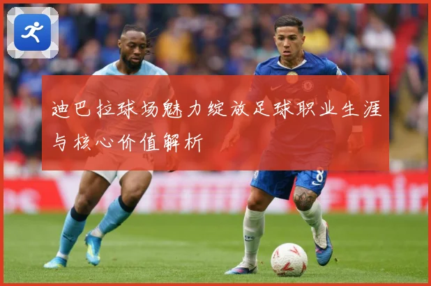 迪巴拉球场魅力绽放足球职业生涯与核心价值解析