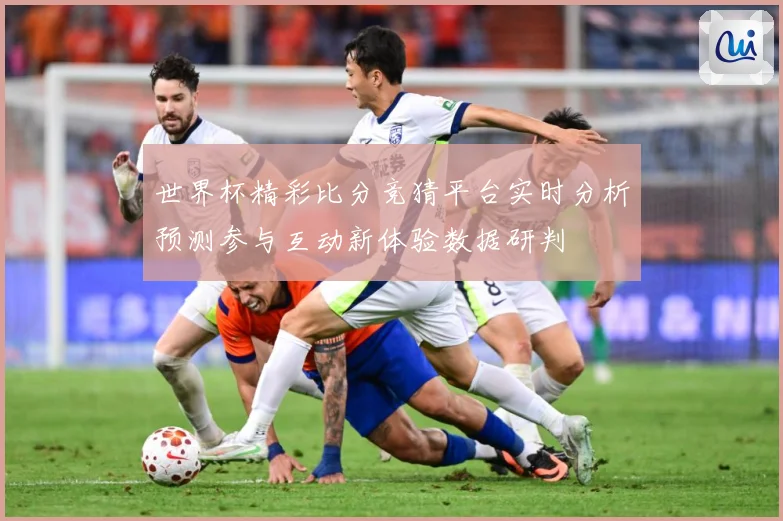 世界杯精彩比分竞猜平台实时分析预测参与互动新体验数据研判
