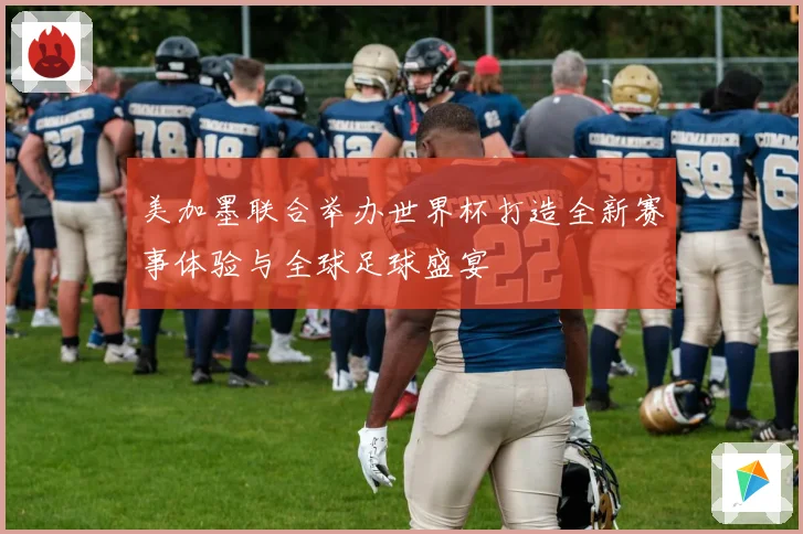 美加墨联合举办世界杯打造全新赛事体验与全球足球盛宴