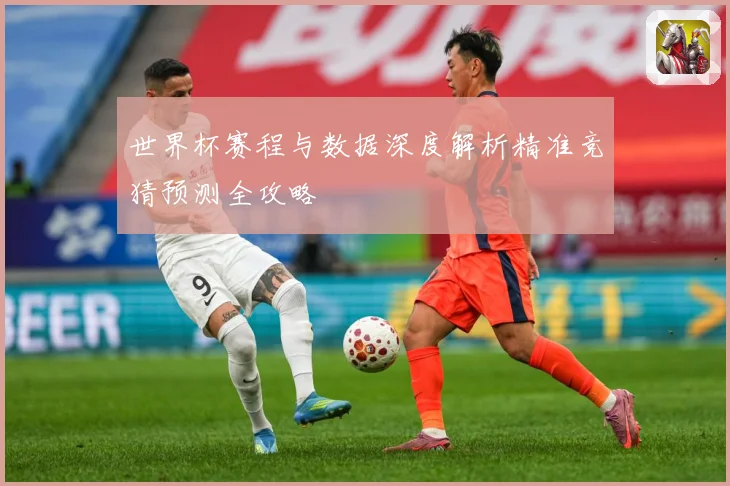 世界杯赛程与数据深度解析精准竞猜预测全攻略