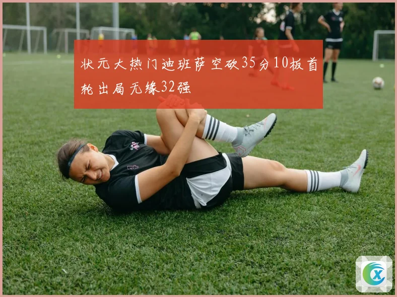 状元大热门迪班萨空砍35分10板首轮出局无缘32强