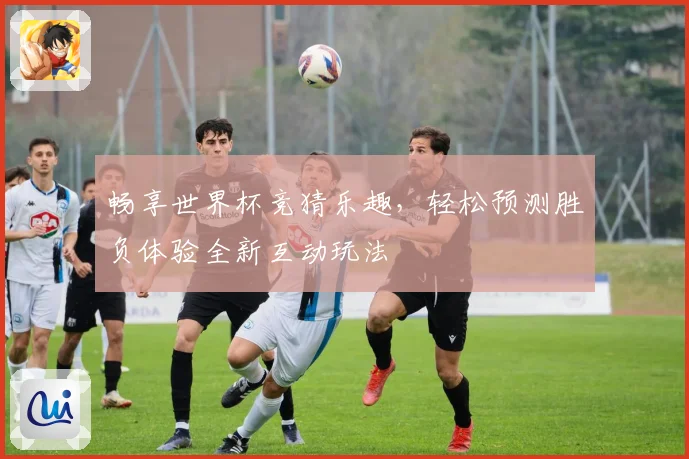 畅享世界杯竞猜乐趣，轻松预测胜负体验全新互动玩法