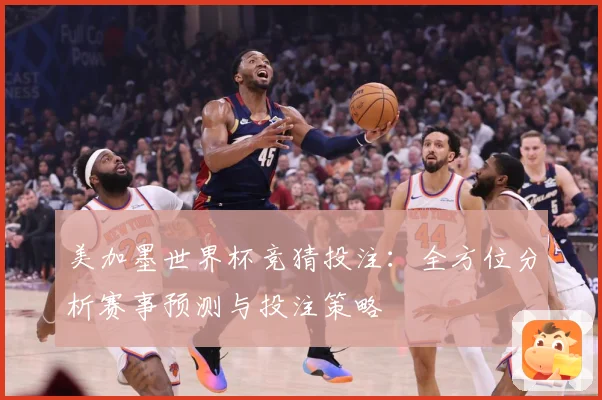 美加墨世界杯竞猜投注：全方位分析赛事预测与投注策略