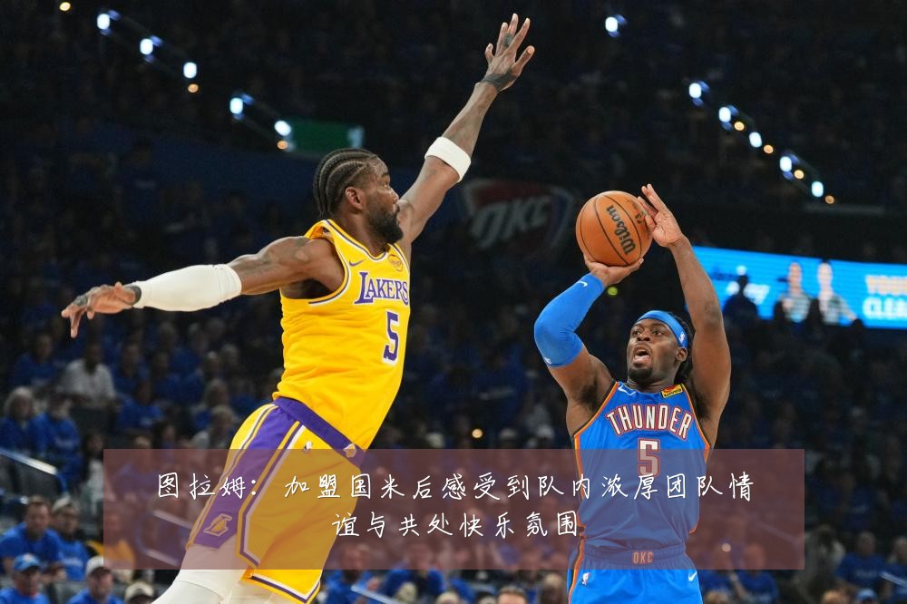 图拉姆：加盟国米后感受到队内浓厚团队情谊与共处快乐氛围