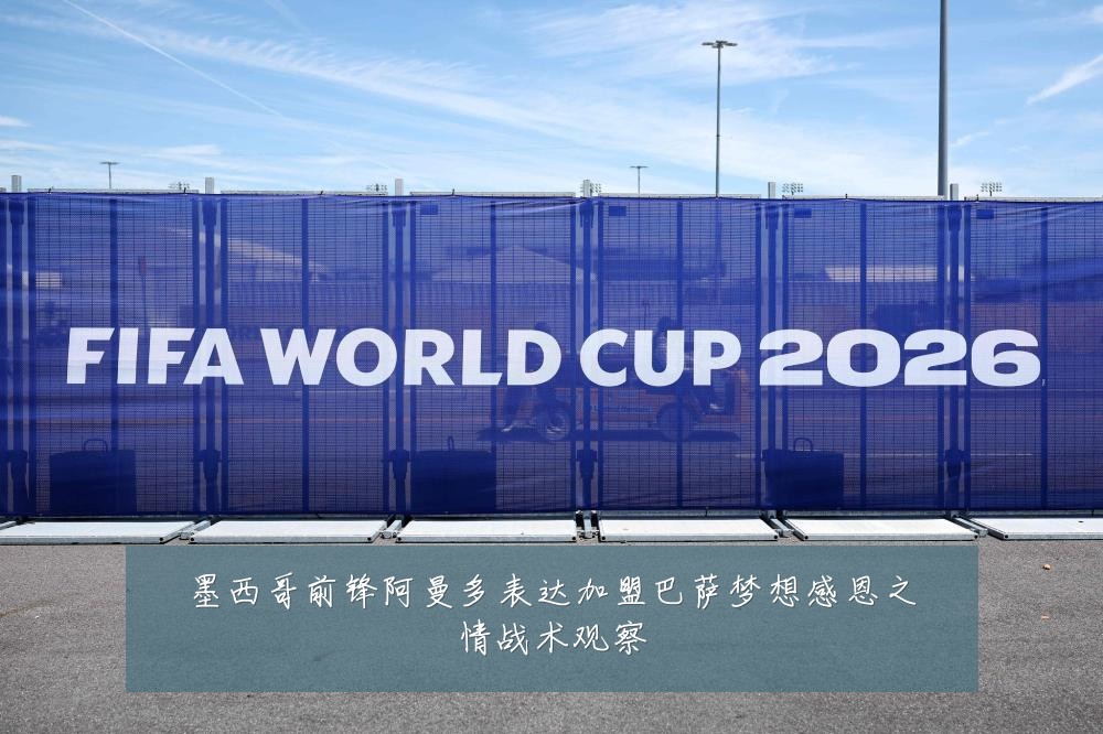 墨西哥前锋阿曼多表达加盟巴萨梦想感恩之情战术观察